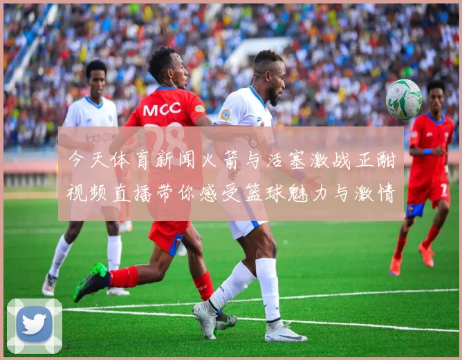今天体育新闻火箭与活塞激战正酣视频直播带你感受篮球魅力与激情对决