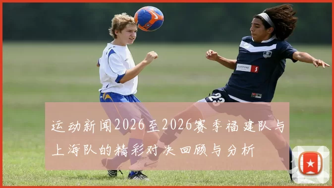 运动新闻2026至2026赛季福建队与上海队的精彩对决回顾与分析