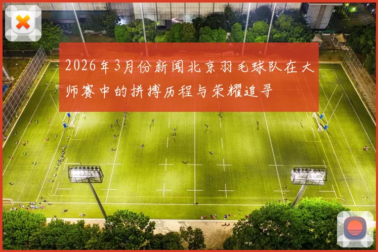 2026年3月份新闻北京羽毛球队在大师赛中的拼搏历程与荣耀追寻
