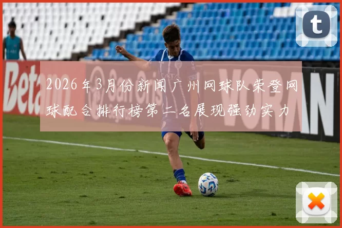 2026年3月份新闻广州网球队荣登网球配合排行榜第二名展现强劲实力与团队默契