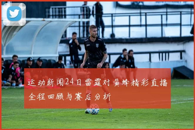 运动新闻24日雷霆对黄蜂精彩直播全程回顾与赛后分析